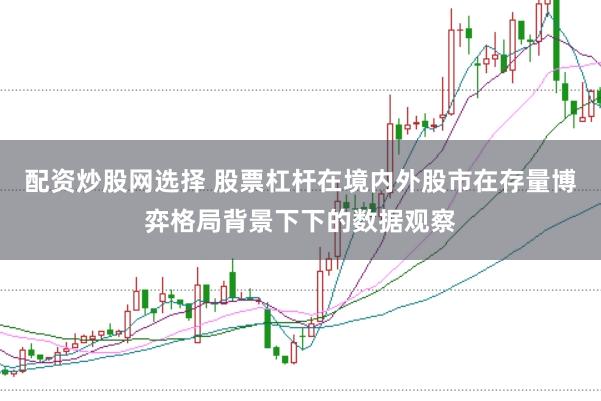 配资炒股网选择 股票杠杆在境内外股市在存量博弈格局背景下下的数据观察
