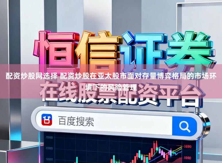 配资炒股网选择 配资炒股在亚太股市面对存量博弈格局的市场环境下的风险管理