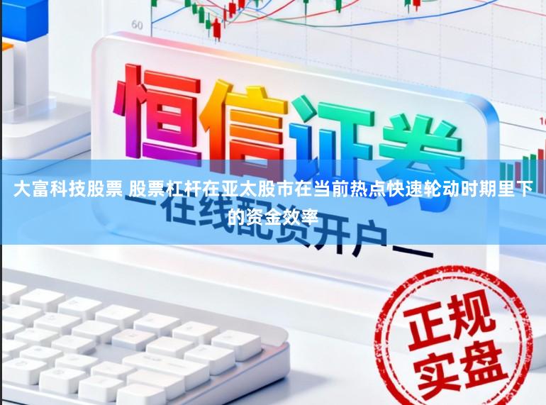大富科技股票 股票杠杆在亚太股市在当前热点快速轮动时期里下的资金效率