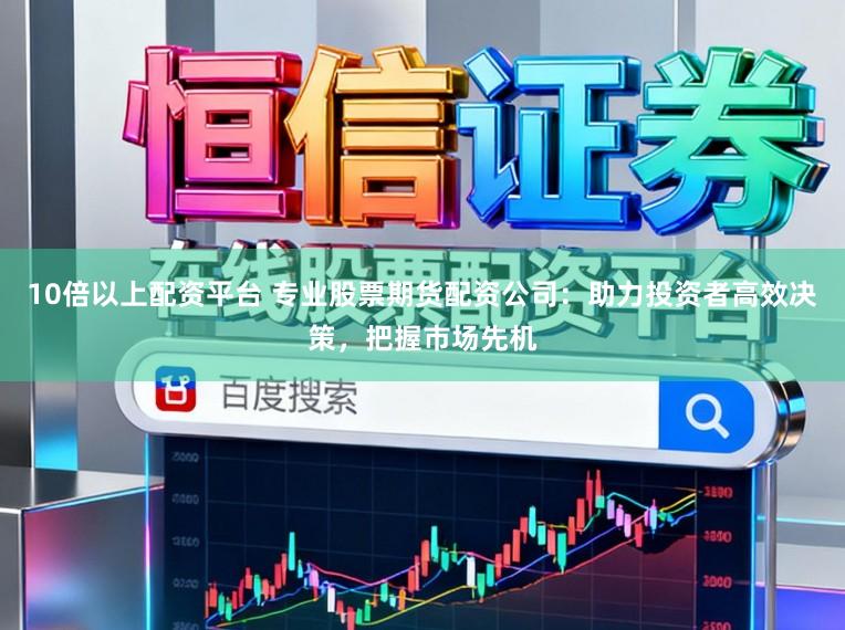 10倍以上配资平台 专业股票期货配资公司:助力投资者高效决策,把握市场先机