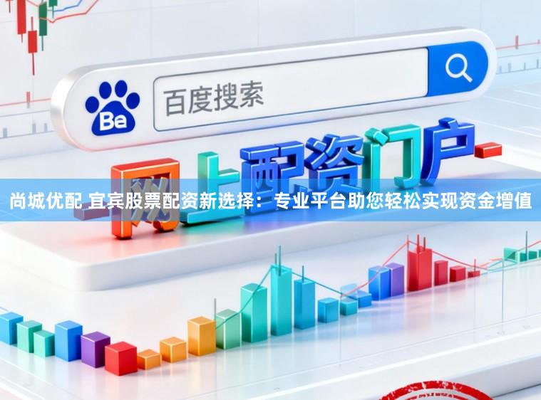 尚城优配 宜宾股票配资新选择：专业平台助您轻松实现资金增值