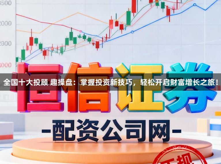 全国十大投顾 趣操盘：掌握投资新技巧，轻松开启财富增长之旅！