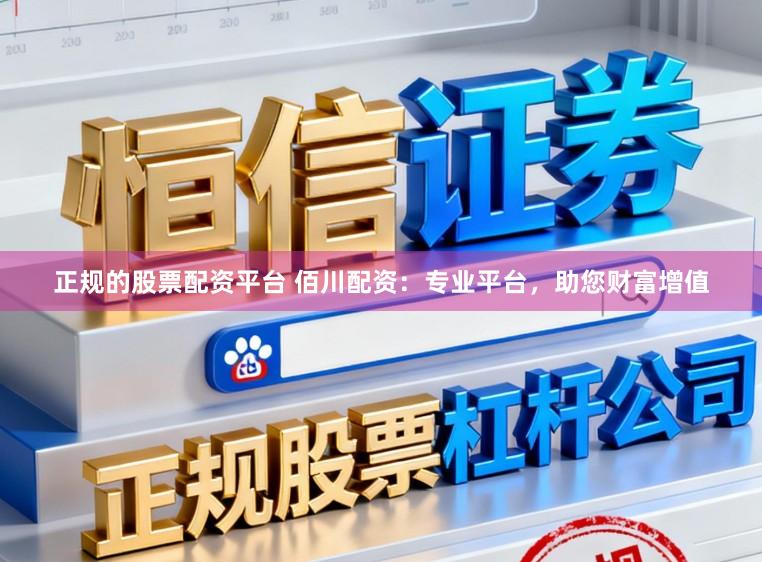 正规的股票配资平台 佰川配资：专业平台，助您财富增值