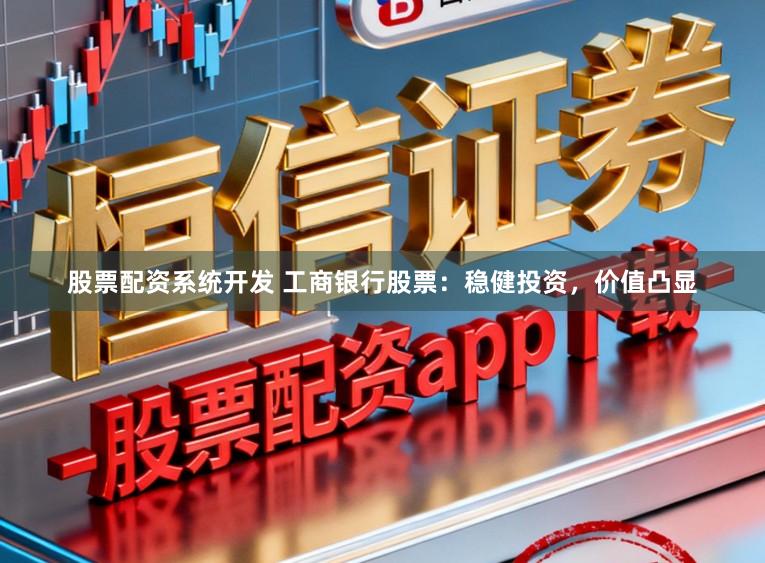 股票配资系统开发 工商银行股票：稳健投资，价值凸显