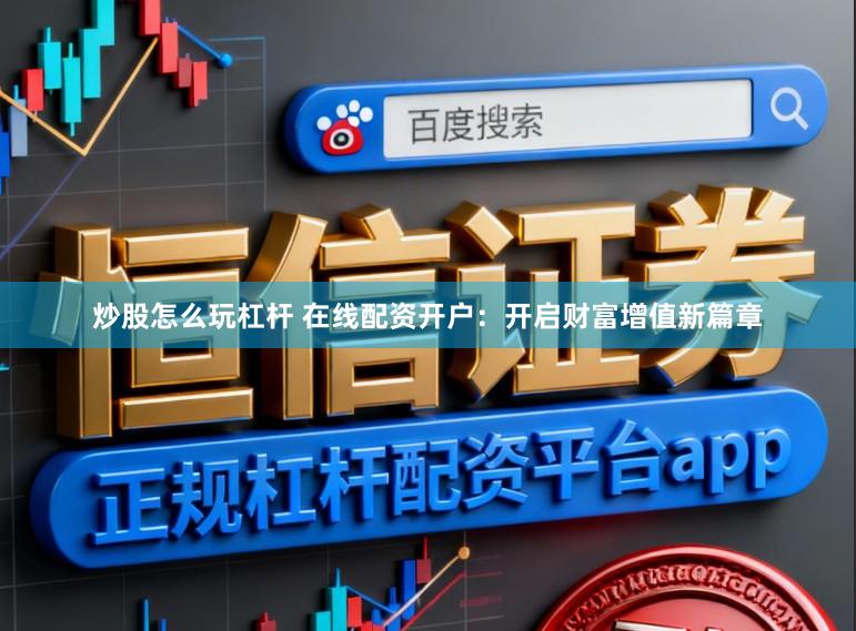 炒股怎么玩杠杆 在线配资开户:开启财富增值新篇章