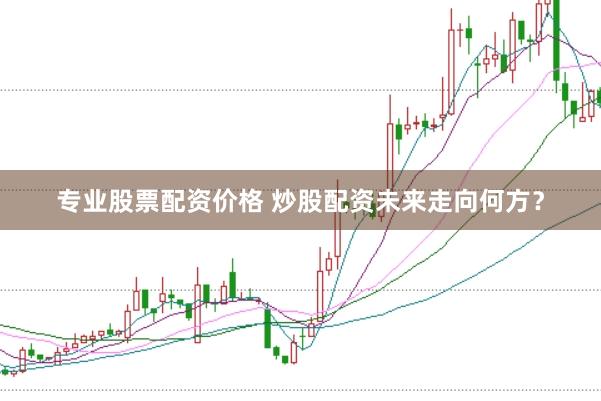 专业股票配资价格 炒股配资未来走向何方？