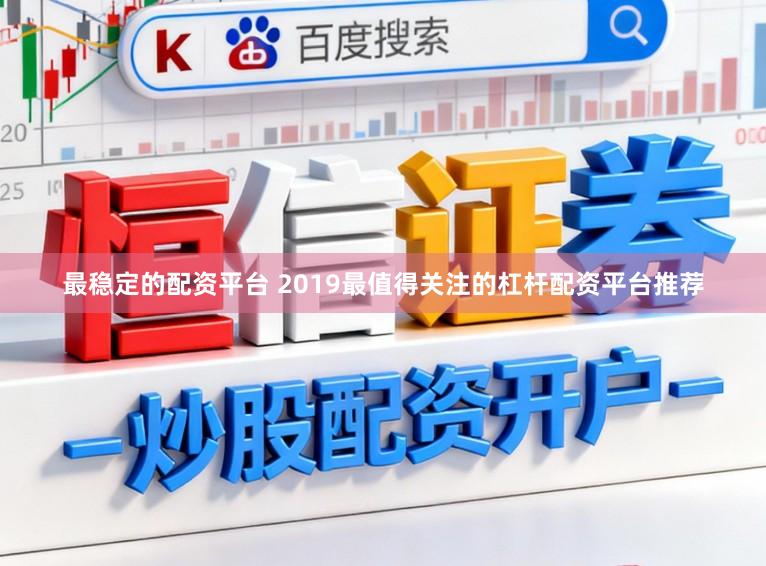 最稳定的配资平台 2019最值得关注的杠杆配资平台推荐