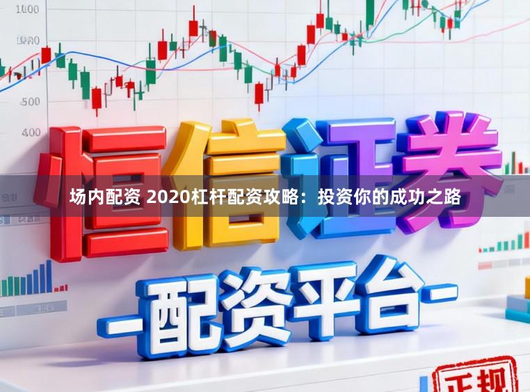 场内配资 2020杠杆配资攻略：投资你的成功之路