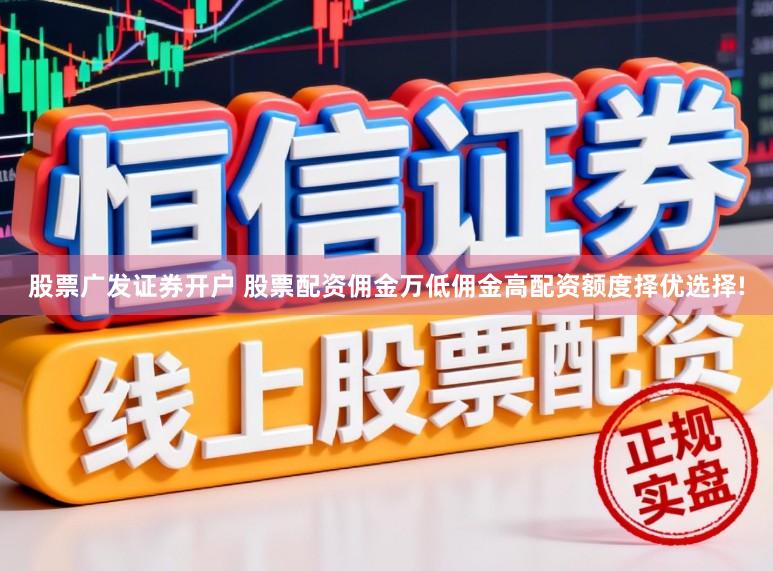 股票广发证券开户 股票配资佣金万低佣金高配资额度择优选择!