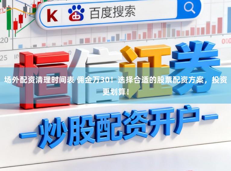 场外配资清理时间表 佣金万30！选择合适的股票配资方案，投资更划算！