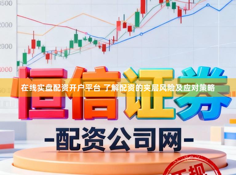 在线实盘配资开户平台 了解配资的夹层风险及应对策略