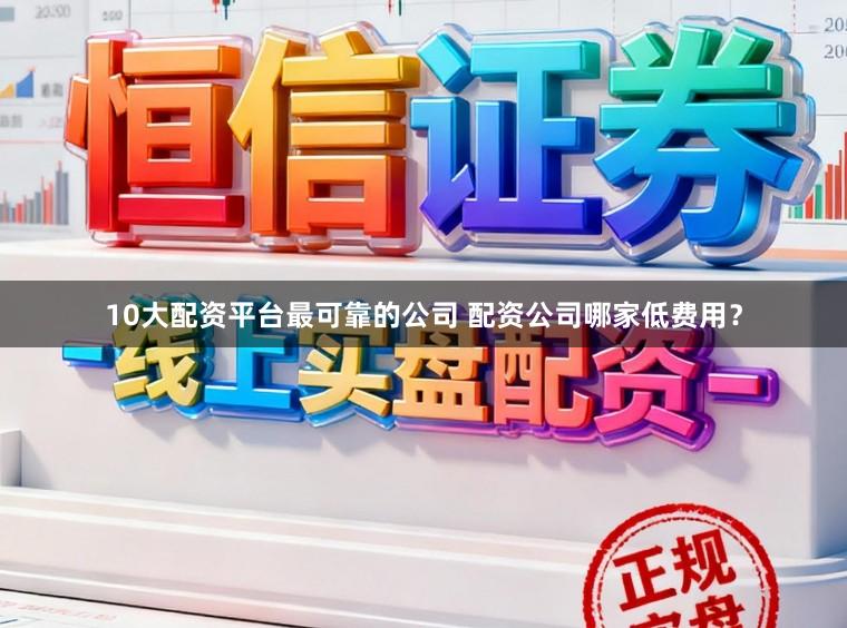 10大配资平台最可靠的公司 配资公司哪家低费用？
