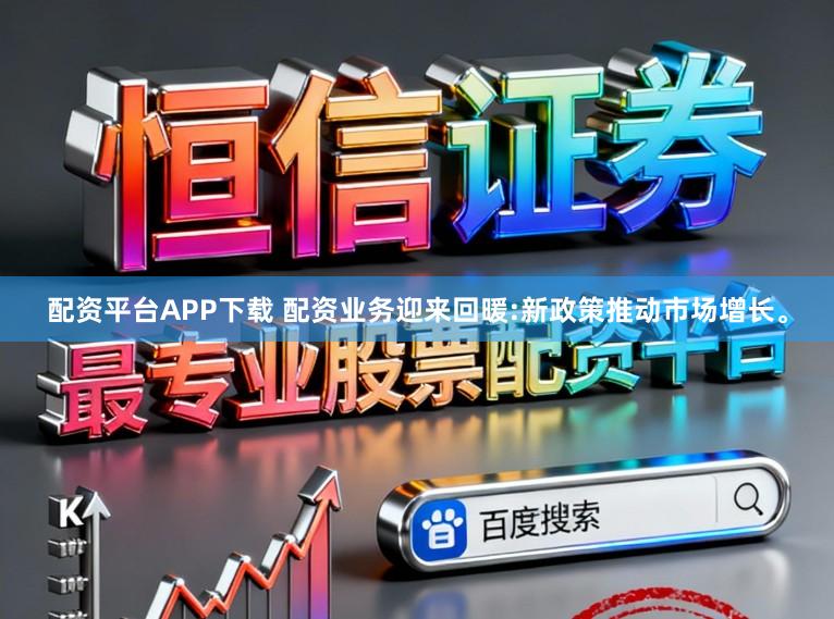 配资平台APP下载 配资业务迎来回暖:新政策推动市场增长。