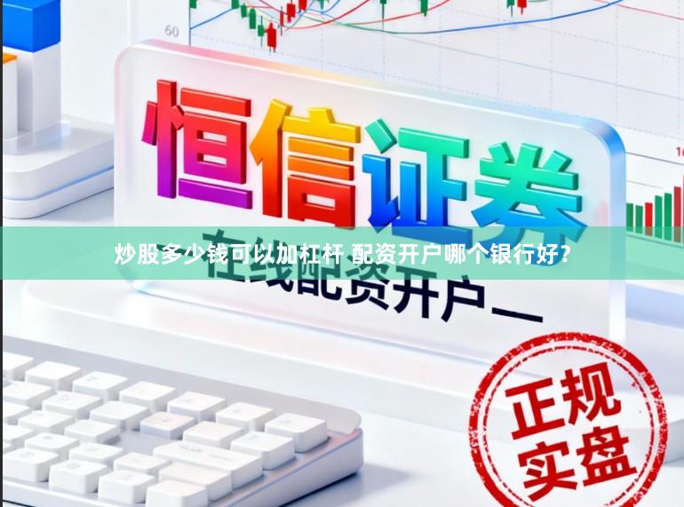 炒股多少钱可以加杠杆 配资开户哪个银行好?