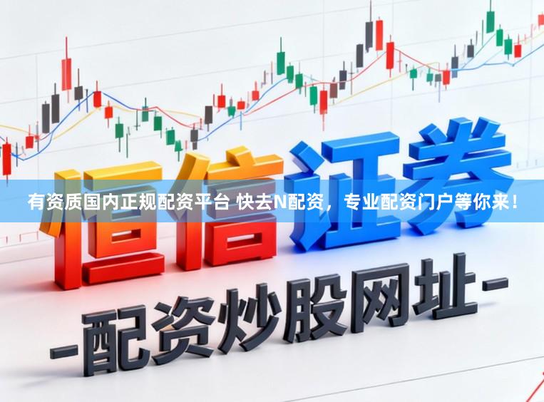 有资质国内正规配资平台 快去N配资,专业配资门户等你来!