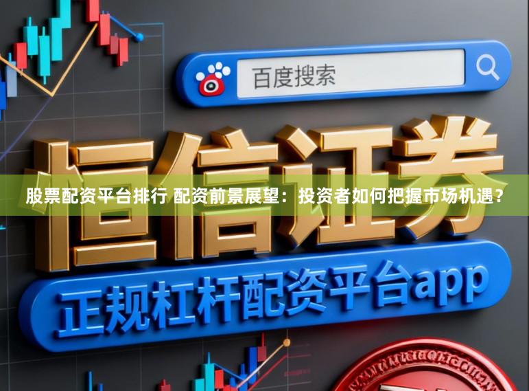 股票配资平台排行 配资前景展望：投资者如何把握市场机遇？