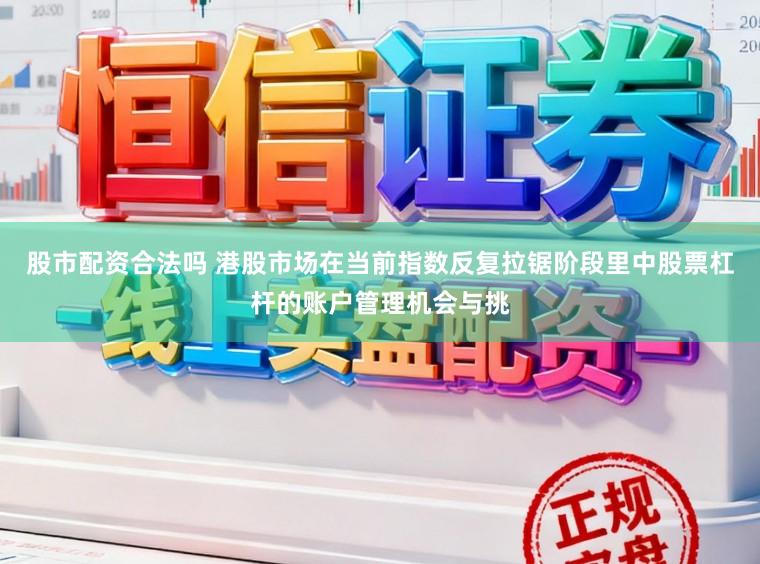 股市配资合法吗 港股市场在当前指数反复拉锯阶段里中股票杠杆的账户管理机会与挑