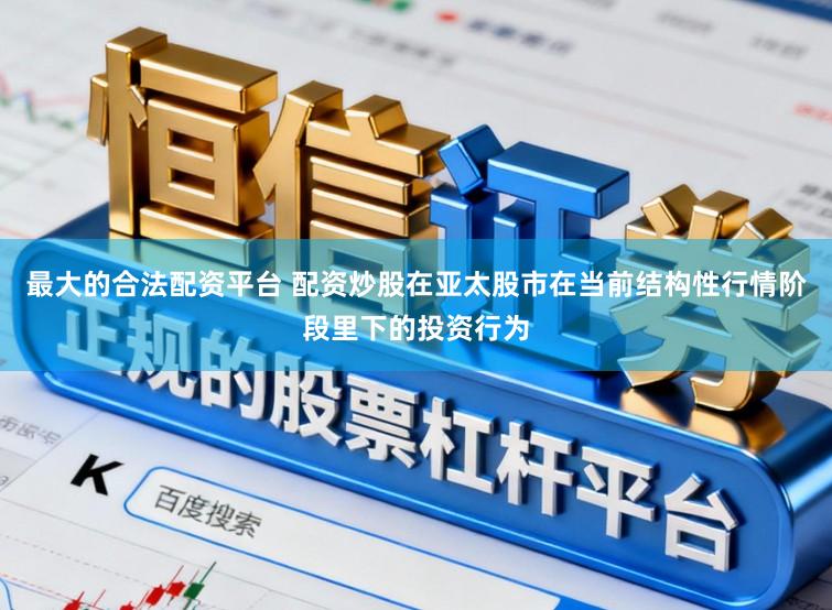 最大的合法配资平台 配资炒股在亚太股市在当前结构性行情阶段里下的投资行为