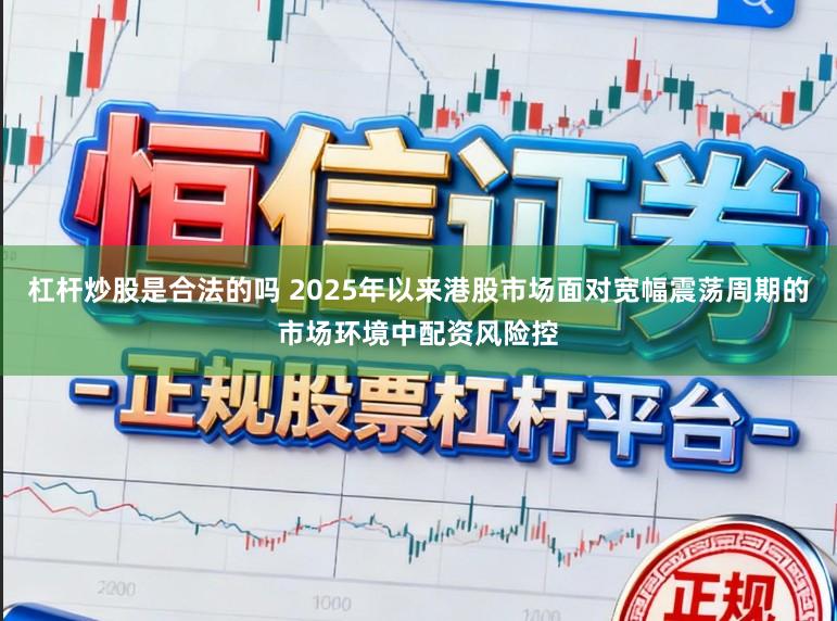 杠杆炒股是合法的吗 2025年以来港股市场面对宽幅震荡周期的市场环境中配资风险控