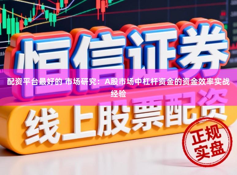 配资平台最好的 市场研究：A股市场中杠杆资金的资金效率实战经验
