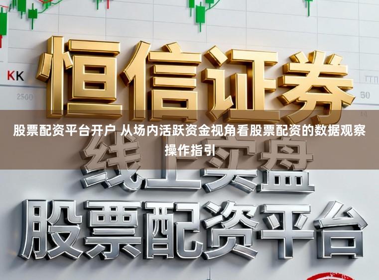 股票配资平台开户 从场内活跃资金视角看股票配资的数据观察操作指引