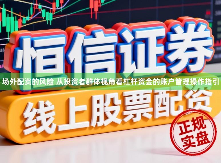 场外配资的风险 从投资者群体视角看杠杆资金的账户管理操作指引