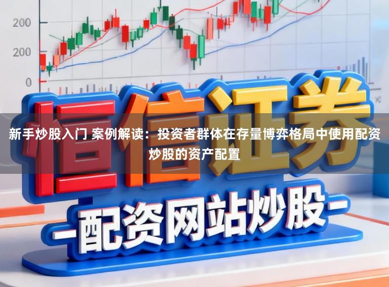 新手炒股入门 案例解读:投资者群体在存量博弈格局中使用配资炒股的资产配置
