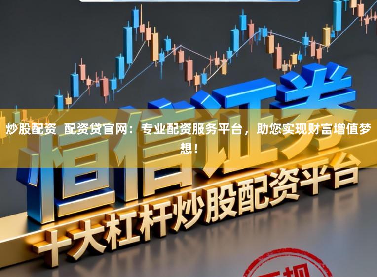 炒股配资  配资贷官网：专业配资服务平台，助您实现财富增值梦想！