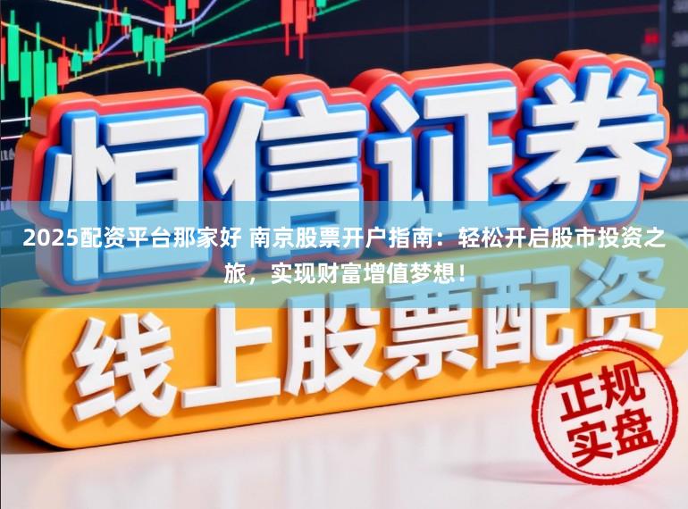 2025配资平台那家好 南京股票开户指南：轻松开启股市投资之旅，实现财富增值梦想！