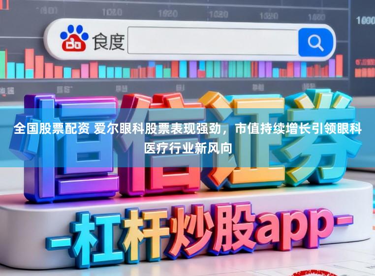 全国股票配资 爱尔眼科股票表现强劲，市值持续增长引领眼科医疗行业新风向