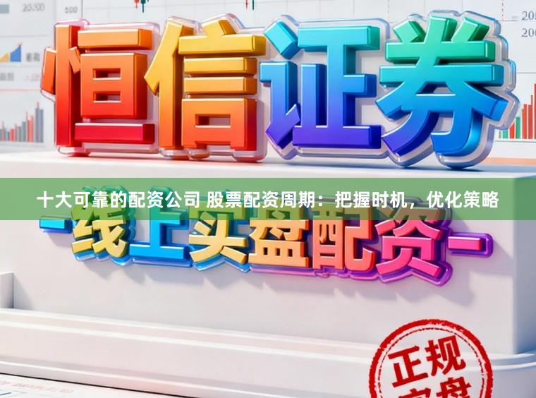 十大可靠的配资公司 股票配资周期：把握时机，优化策略