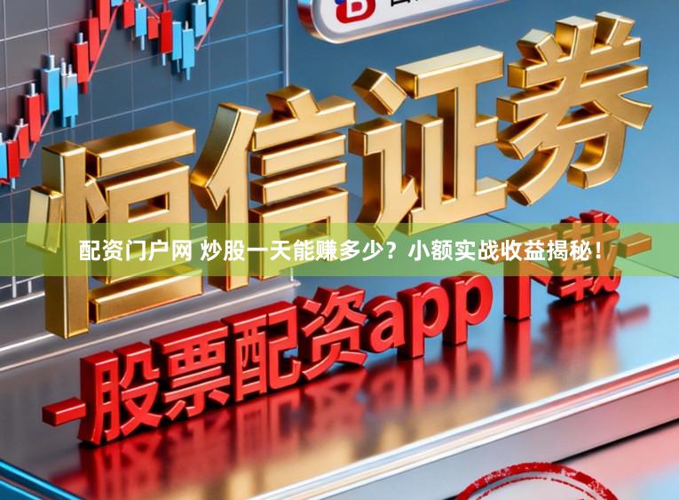 配资门户网 炒股一天能赚多少？小额实战收益揭秘！