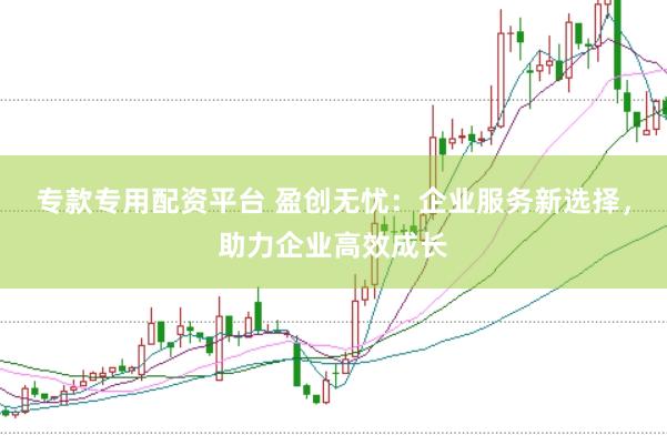 专款专用配资平台 盈创无忧：企业服务新选择，助力企业高效成长