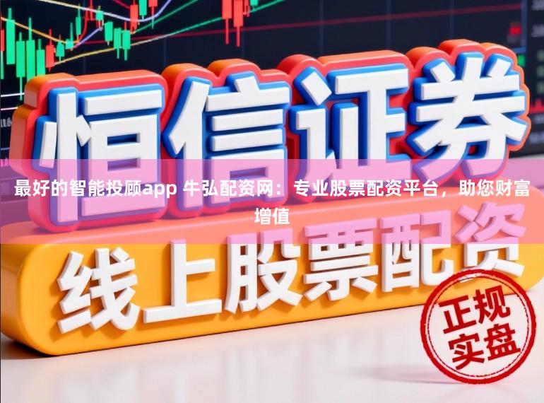 最好的智能投顾app 牛弘配资网：专业股票配资平台，助您财富增值