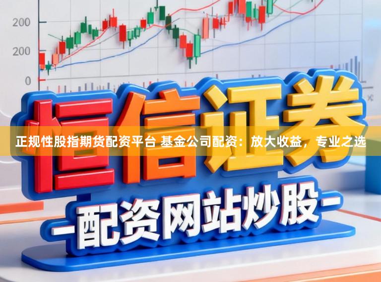 正规性股指期货配资平台 基金公司配资：放大收益，专业之选