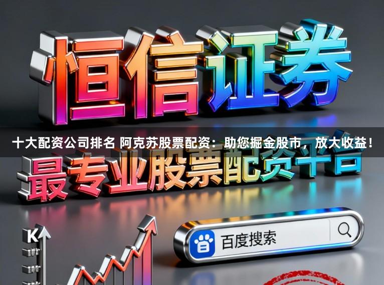 十大配资公司排名 阿克苏股票配资：助您掘金股市，放大收益！