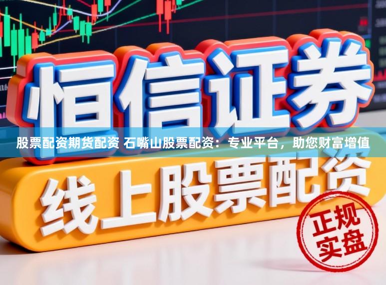 股票配资期货配资 石嘴山股票配资：专业平台，助您财富增值